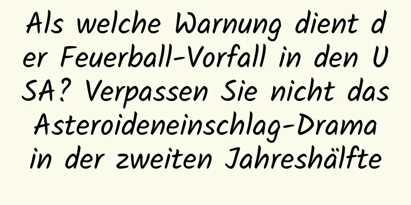 Als welche Warnung dient der Feuerball-Vorfall in den USA? Verpassen Sie nicht das Asteroideneinschlag-Drama in der zweiten Jahreshälfte