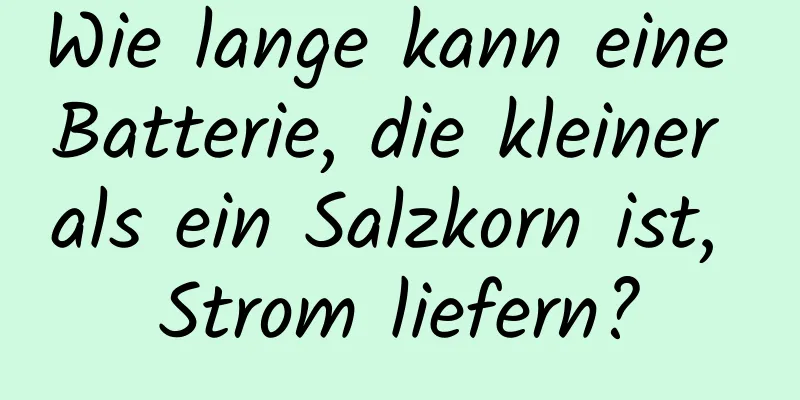 Wie lange kann eine Batterie, die kleiner als ein Salzkorn ist, Strom liefern?