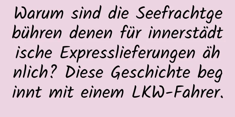 Warum sind die Seefrachtgebühren denen für innerstädtische Expresslieferungen ähnlich? Diese Geschichte beginnt mit einem LKW-Fahrer.