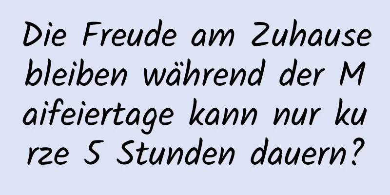 Die Freude am Zuhausebleiben während der Maifeiertage kann nur kurze 5 Stunden dauern?