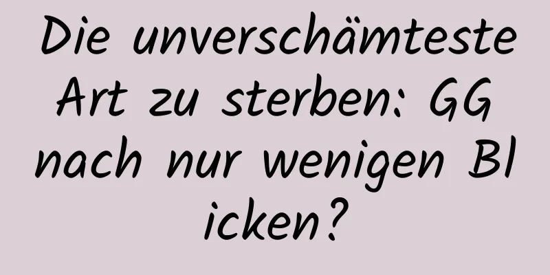 Die unverschämteste Art zu sterben: GG nach nur wenigen Blicken?