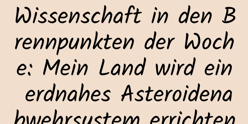 Wissenschaft in den Brennpunkten der Woche: Mein Land wird ein erdnahes Asteroidenabwehrsystem errichten