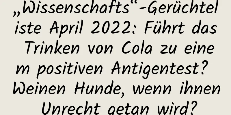 „Wissenschafts“-Gerüchteliste April 2022: Führt das Trinken von Cola zu einem positiven Antigentest? Weinen Hunde, wenn ihnen Unrecht getan wird?