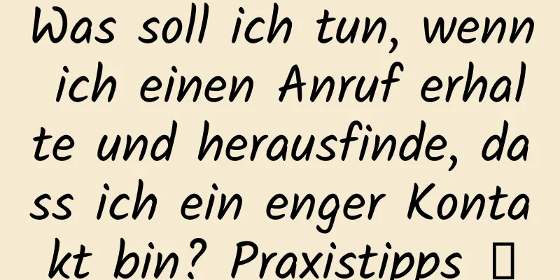 Was soll ich tun, wenn ich einen Anruf erhalte und herausfinde, dass ich ein enger Kontakt bin? Praxistipps →