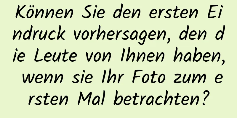 Können Sie den ersten Eindruck vorhersagen, den die Leute von Ihnen haben, wenn sie Ihr Foto zum ersten Mal betrachten?