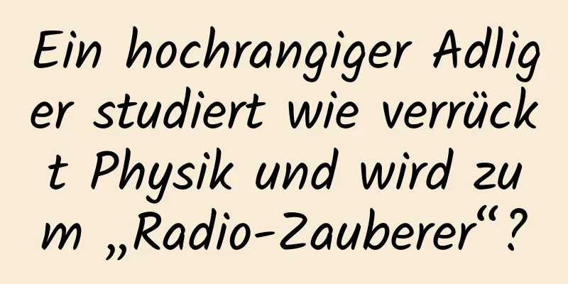 Ein hochrangiger Adliger studiert wie verrückt Physik und wird zum „Radio-Zauberer“?
