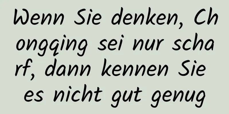 Wenn Sie denken, Chongqing sei nur scharf, dann kennen Sie es nicht gut genug