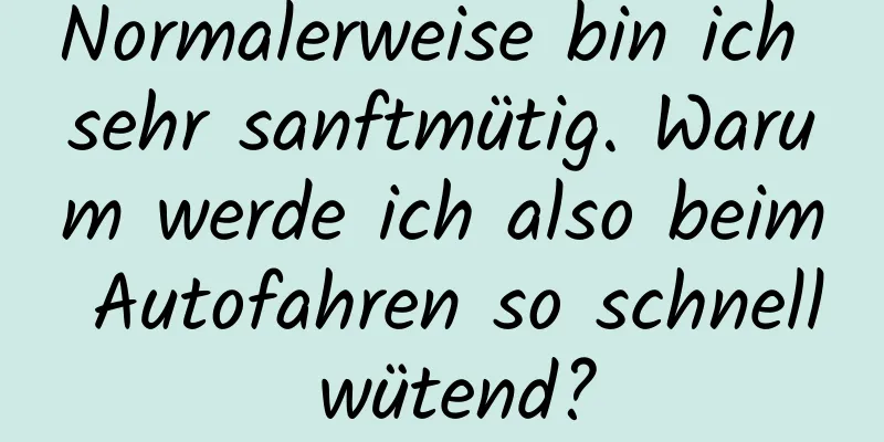 Normalerweise bin ich sehr sanftmütig. Warum werde ich also beim Autofahren so schnell wütend?