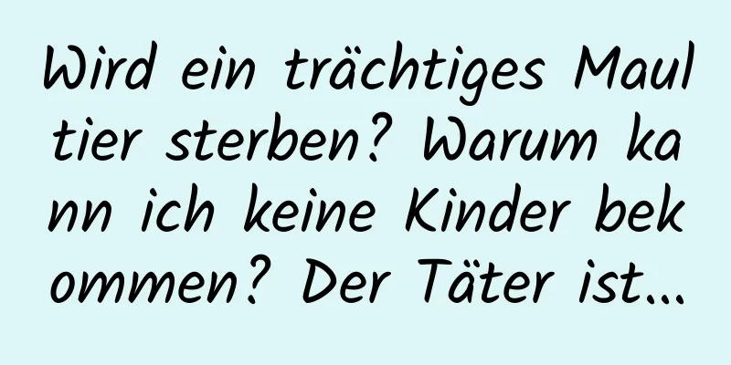 Wird ein trächtiges Maultier sterben? Warum kann ich keine Kinder bekommen? Der Täter ist...