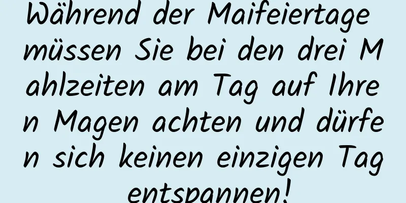 Während der Maifeiertage müssen Sie bei den drei Mahlzeiten am Tag auf Ihren Magen achten und dürfen sich keinen einzigen Tag entspannen!