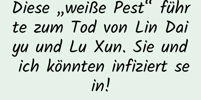 Diese „weiße Pest“ führte zum Tod von Lin Daiyu und Lu Xun. Sie und ich könnten infiziert sein!
