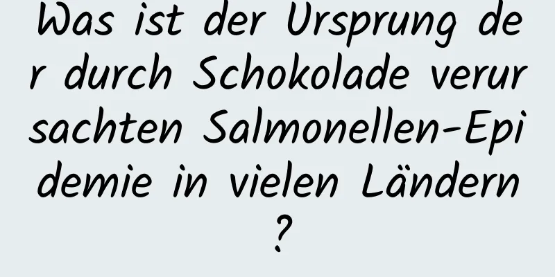 Was ist der Ursprung der durch Schokolade verursachten Salmonellen-Epidemie in vielen Ländern?