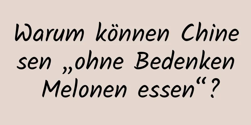 Warum können Chinesen „ohne Bedenken Melonen essen“?