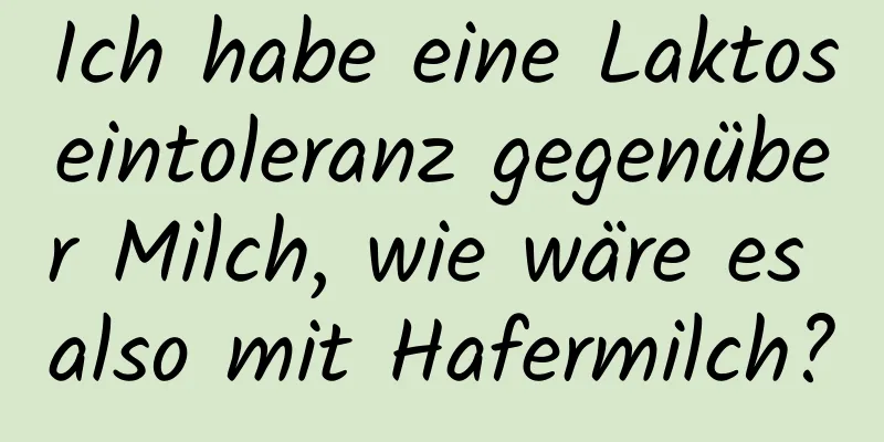 Ich habe eine Laktoseintoleranz gegenüber Milch, wie wäre es also mit Hafermilch?