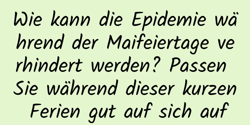 Wie kann die Epidemie während der Maifeiertage verhindert werden? Passen Sie während dieser kurzen Ferien gut auf sich auf