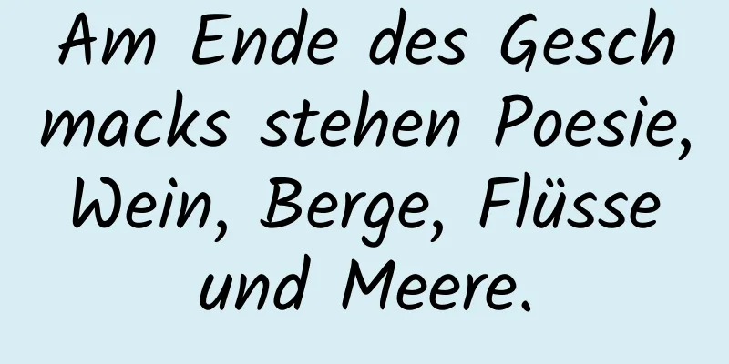 Am Ende des Geschmacks stehen Poesie, Wein, Berge, Flüsse und Meere.