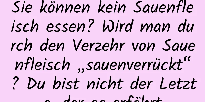 Sie können kein Sauenfleisch essen? Wird man durch den Verzehr von Sauenfleisch „sauenverrückt“? Du bist nicht der Letzte, der es erfährt