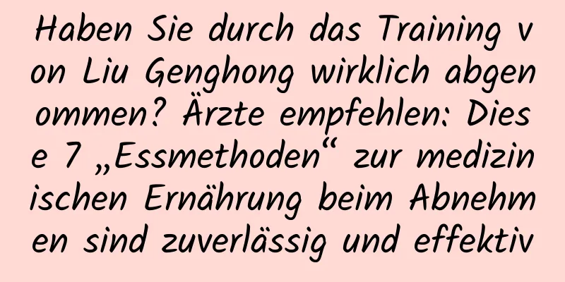 Haben Sie durch das Training von Liu Genghong wirklich abgenommen? Ärzte empfehlen: Diese 7 „Essmethoden“ zur medizinischen Ernährung beim Abnehmen sind zuverlässig und effektiv