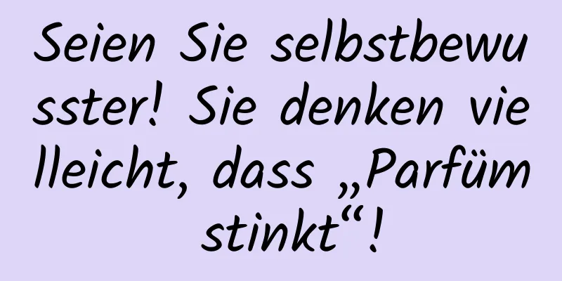 Seien Sie selbstbewusster! Sie denken vielleicht, dass „Parfüm stinkt“!