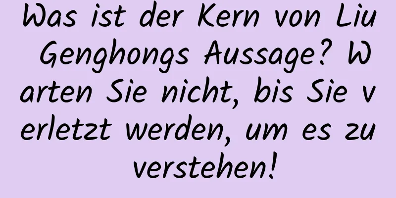 Was ist der Kern von Liu Genghongs Aussage? Warten Sie nicht, bis Sie verletzt werden, um es zu verstehen!