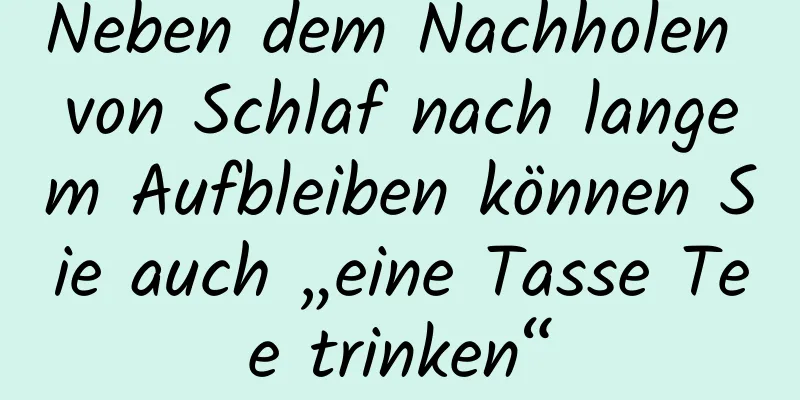 Neben dem Nachholen von Schlaf nach langem Aufbleiben können Sie auch „eine Tasse Tee trinken“