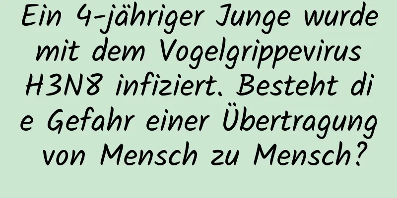 Ein 4-jähriger Junge wurde mit dem Vogelgrippevirus H3N8 infiziert. Besteht die Gefahr einer Übertragung von Mensch zu Mensch?