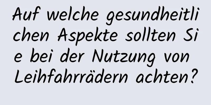 Auf welche gesundheitlichen Aspekte sollten Sie bei der Nutzung von Leihfahrrädern achten?