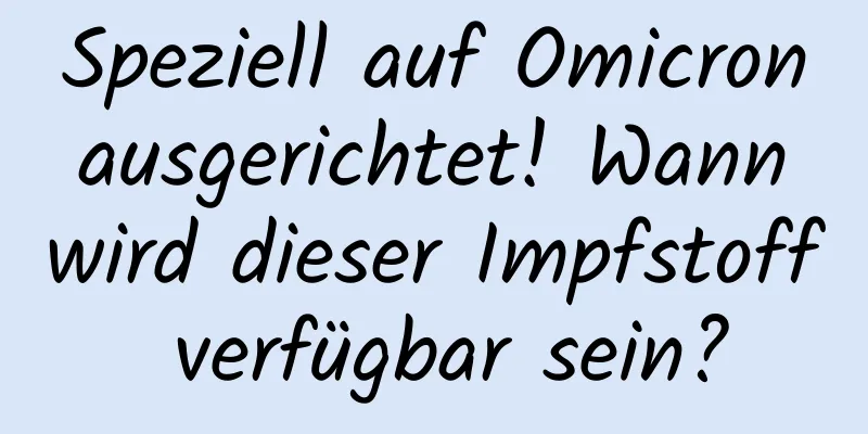 Speziell auf Omicron ausgerichtet! Wann wird dieser Impfstoff verfügbar sein?