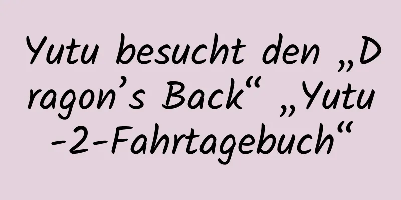 Yutu besucht den „Dragon’s Back“ „Yutu-2-Fahrtagebuch“