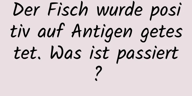 Der Fisch wurde positiv auf Antigen getestet. Was ist passiert?