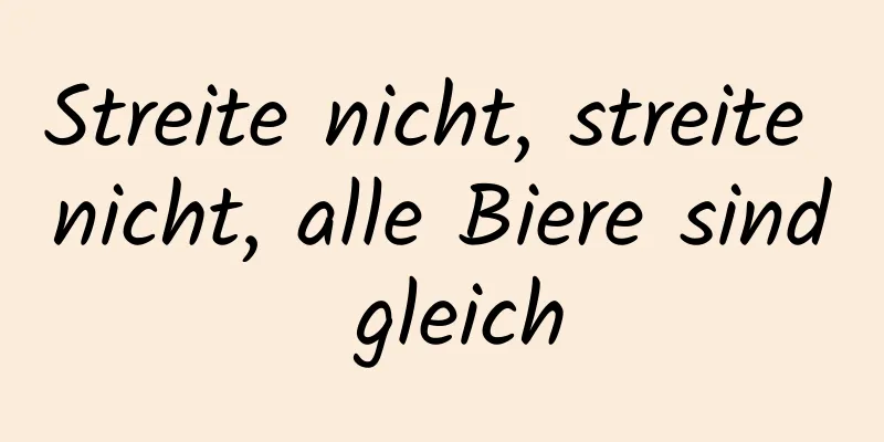 Streite nicht, streite nicht, alle Biere sind gleich