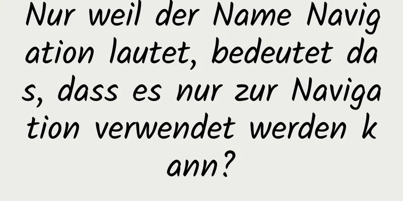 Nur weil der Name Navigation lautet, bedeutet das, dass es nur zur Navigation verwendet werden kann?