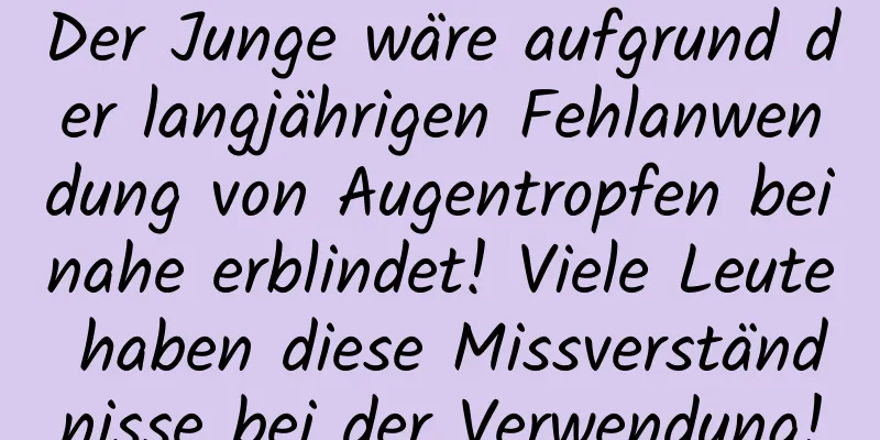 Der Junge wäre aufgrund der langjährigen Fehlanwendung von Augentropfen beinahe erblindet! Viele Leute haben diese Missverständnisse bei der Verwendung!