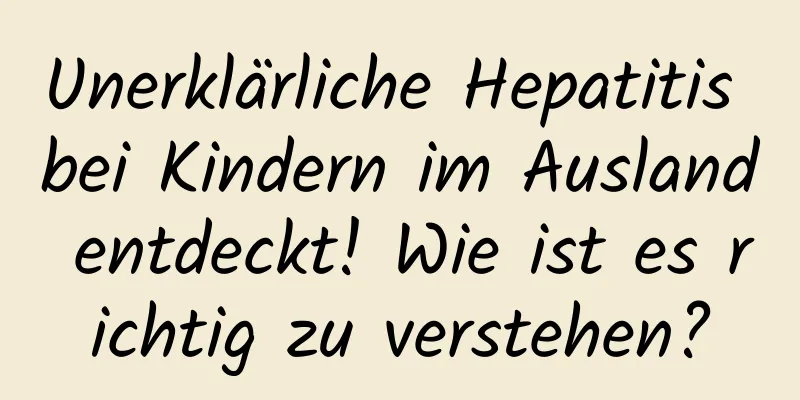 Unerklärliche Hepatitis bei Kindern im Ausland entdeckt! Wie ist es richtig zu verstehen?