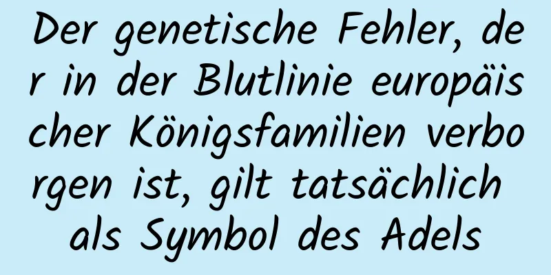 Der genetische Fehler, der in der Blutlinie europäischer Königsfamilien verborgen ist, gilt tatsächlich als Symbol des Adels