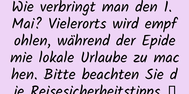 Wie verbringt man den 1. Mai? Vielerorts wird empfohlen, während der Epidemie lokale Urlaube zu machen. Bitte beachten Sie die Reisesicherheitstipps →