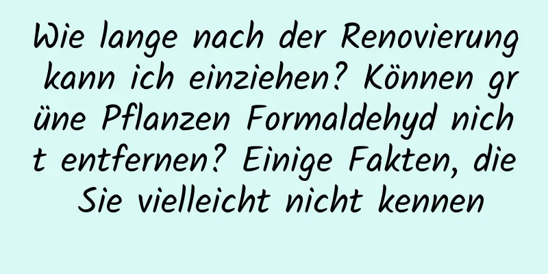 Wie lange nach der Renovierung kann ich einziehen? Können grüne Pflanzen Formaldehyd nicht entfernen? Einige Fakten, die Sie vielleicht nicht kennen