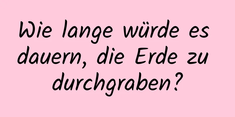 Wie lange würde es dauern, die Erde zu durchgraben?