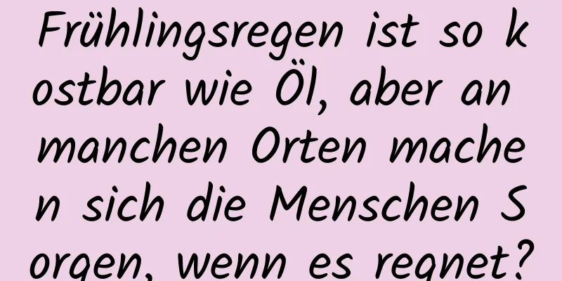 Frühlingsregen ist so kostbar wie Öl, aber an manchen Orten machen sich die Menschen Sorgen, wenn es regnet?