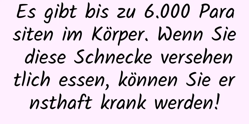 Es gibt bis zu 6.000 Parasiten im Körper. Wenn Sie diese Schnecke versehentlich essen, können Sie ernsthaft krank werden!
