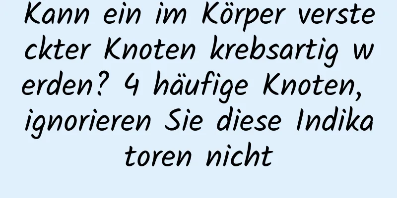 Kann ein im Körper versteckter Knoten krebsartig werden? 4 häufige Knoten, ignorieren Sie diese Indikatoren nicht
