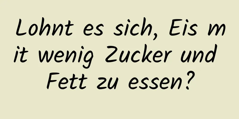 Lohnt es sich, Eis mit wenig Zucker und Fett zu essen?
