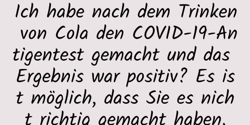 Ich habe nach dem Trinken von Cola den COVID-19-Antigentest gemacht und das Ergebnis war positiv? Es ist möglich, dass Sie es nicht richtig gemacht haben.