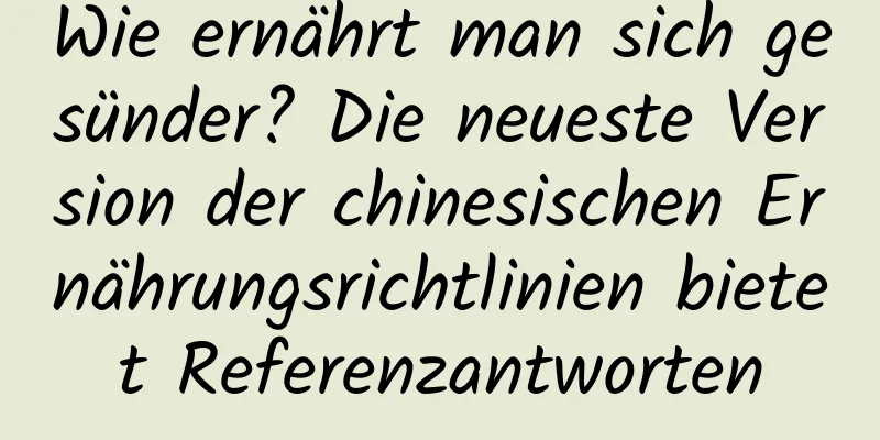 Wie ernährt man sich gesünder? Die neueste Version der chinesischen Ernährungsrichtlinien bietet Referenzantworten