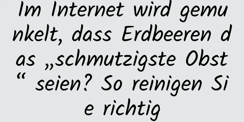 Im Internet wird gemunkelt, dass Erdbeeren das „schmutzigste Obst“ seien? So reinigen Sie richtig