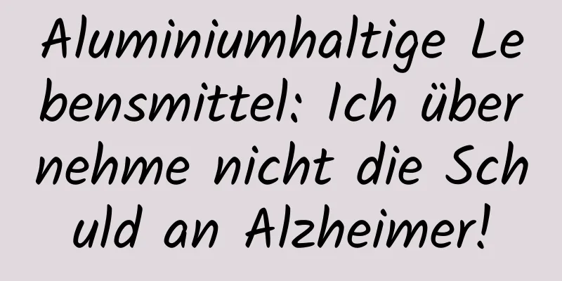 Aluminiumhaltige Lebensmittel: Ich übernehme nicht die Schuld an Alzheimer!