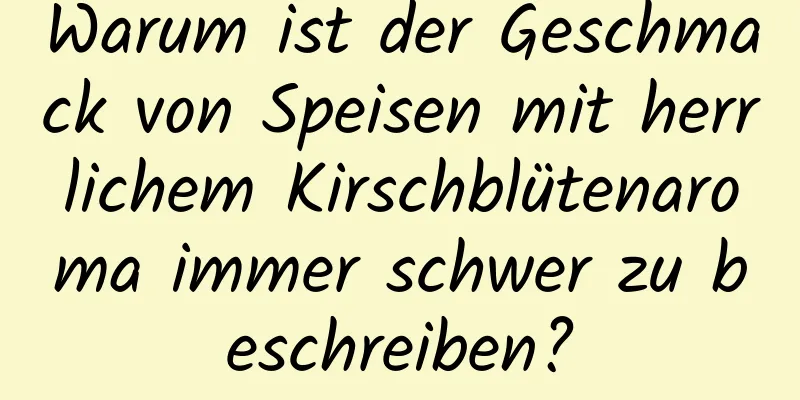 Warum ist der Geschmack von Speisen mit herrlichem Kirschblütenaroma immer schwer zu beschreiben?