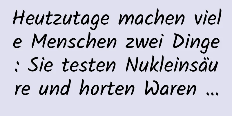 Heutzutage machen viele Menschen zwei Dinge: Sie testen Nukleinsäure und horten Waren …