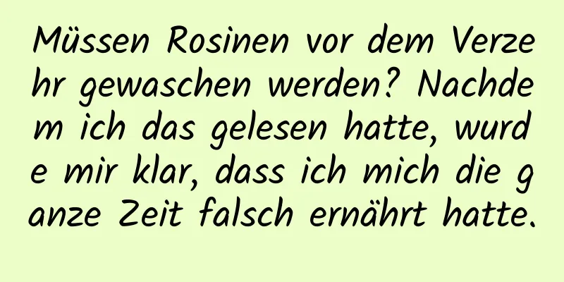 Müssen Rosinen vor dem Verzehr gewaschen werden? Nachdem ich das gelesen hatte, wurde mir klar, dass ich mich die ganze Zeit falsch ernährt hatte.