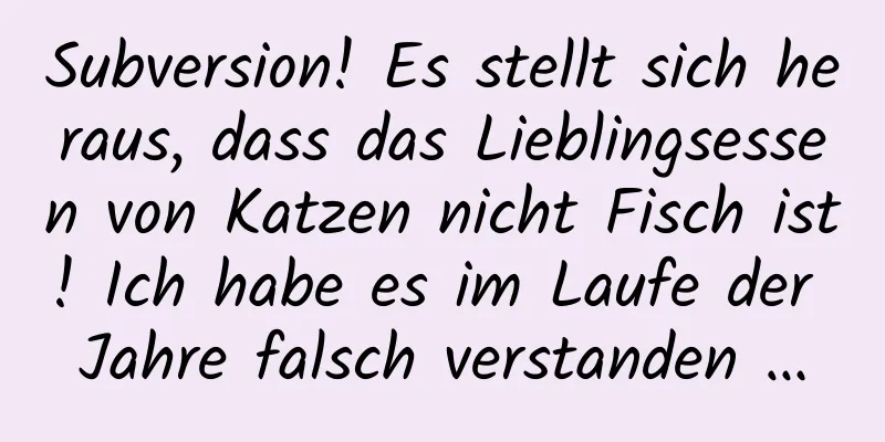 Subversion! Es stellt sich heraus, dass das Lieblingsessen von Katzen nicht Fisch ist! Ich habe es im Laufe der Jahre falsch verstanden …